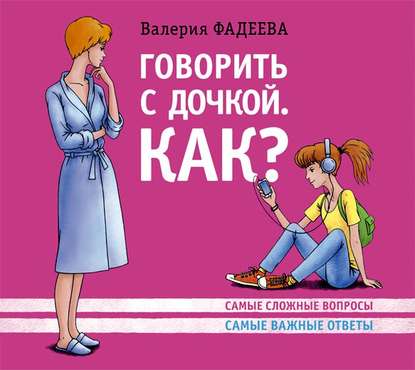 Говорить с дочкой. Как? Самые сложные вопросы. Самые важные ответы - Валерия Фадеева