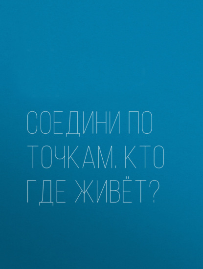 Соедини по точкам. Кто где живёт? - Группа авторов