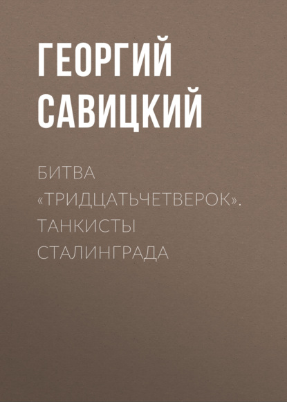 Битва «тридцатьчетверок». Танкисты Сталинграда - Георгий Савицкий