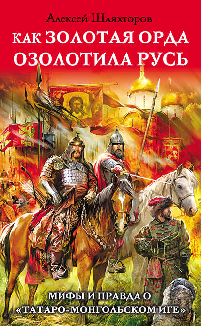 Как Золотая Орда озолотила Русь. Мифы и правда о «татаро-монгольском иге» - Алексей Шляхторов