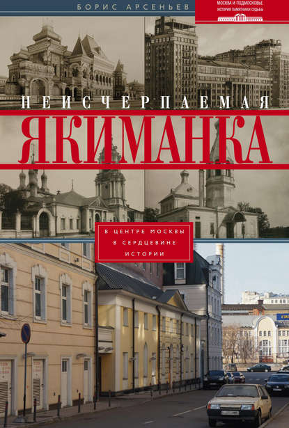 Неисчерпаемая Якиманка. В центре Москвы – в сердцевине истории - Борис Арсеньев