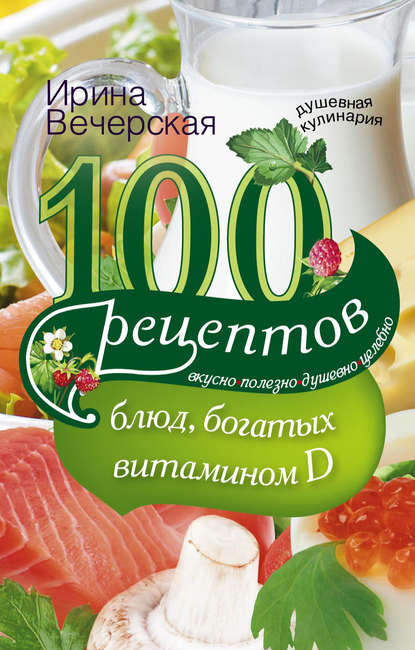 100 рецептов блюд, богатыми витамином D. Вкусно, полезно, душевно, целебно - Ирина Вечерская