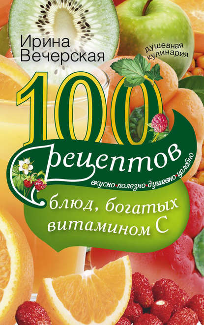 100 рецептов блюд, богатых витамином С. Вкусно, полезно, душевно, целебно - Ирина Вечерская