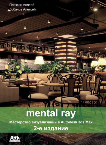 Mental ray. Мастерство визуализации в Autodesk 3ds Max — Алексей Лобанов