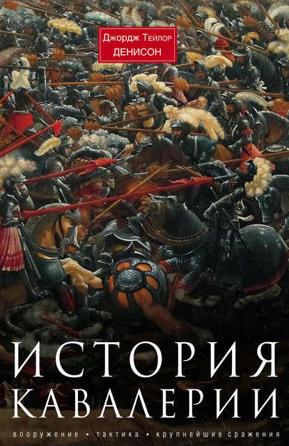 История кавалерии. Вооружение, тактика, крупнейшие сражения - Джордж Тейлор Денисон