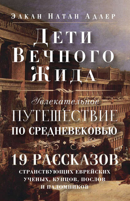 Дети Вечного Жида, или Увлекательное путешествие по Средневековью. 19 рассказов странствующих еврейских ученых, купцов, послов и паломников - Элкан Натан Адлер