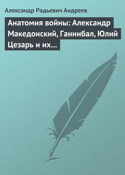 Анатомия войны: Александр Македонский, Ганнибал, Юлий Цезарь и их великие победы - Александр Андреев