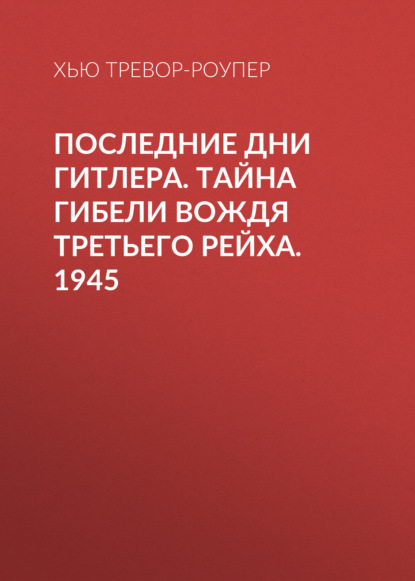 Последние дни Гитлера. Тайна гибели вождя Третьего рейха. 1945 — Хью Тревор-Роупер