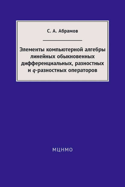 Элементы компьютерной алгебры линейных обыкновенных дифференциальных, разностных и q-разностных операторов — С. А. Абрамов