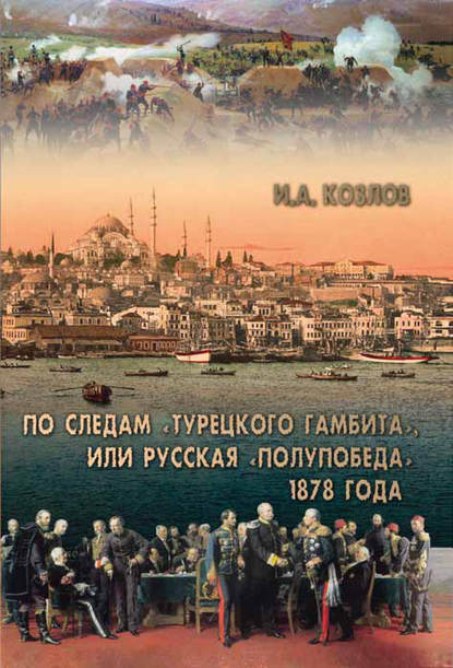 По следам «Турецкого гамбита», или Русская «полупобеда» 1878 года - И. А. Козлов