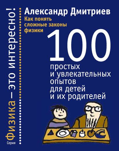 Как понять сложные законы физики. 100 простых и увлекательных опытов для детей и их родителей — Александр Дмитриев