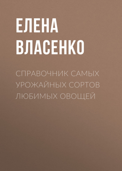 Справочник самых урожайных сортов любимых овощей — Елена Власенко