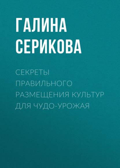 Секреты правильного размещения культур для чудо-урожая - Галина Серикова