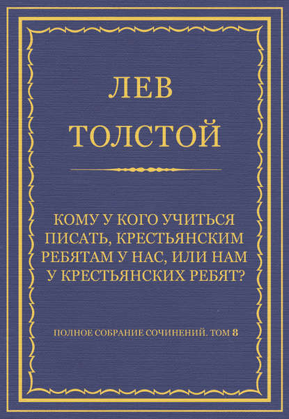 Полное собрание сочинений. Том 8. Педагогические статьи 1860–1863 гг. Кому у кого учиться писать, крестьянским ребятам у нас, или нам у крестьянских ребят? - Лев Толстой