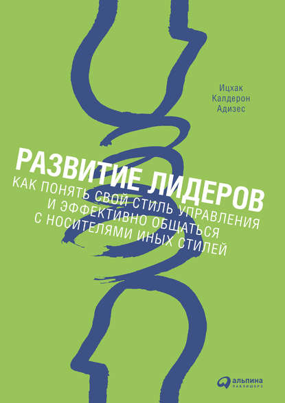 Развитие лидеров. Как понять свой стиль управления и эффективно общаться с носителями иных стилей — Ицхак Адизес