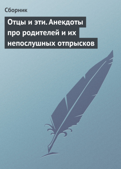 Отцы и эти. Анекдоты про родителей и их непослушных отпрысков - Сборник