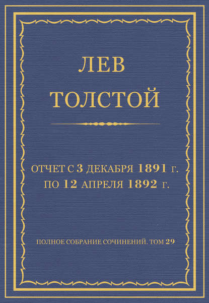 Полное собрание сочинений. Том 29. Произведения 1891–1894 гг. Отчет с 3 декабря 1891 г. по 12 апреля 1892 г. - Лев Толстой