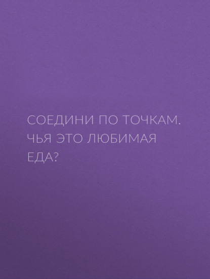 Соедини по точкам. Чья это любимая еда? - Группа авторов