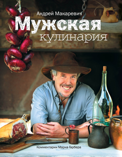 Мужская кулинария. Разговоры о еде и не только - Андрей Макаревич