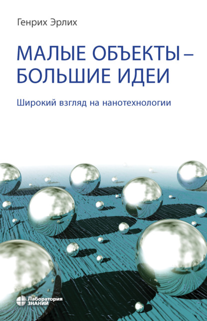 Малые объекты – большие идеи. Широкий взгляд на нанотехнологии - Генрих Эрлих