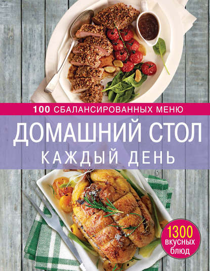 Домашний стол каждый день. 100 сбалансированных меню. 1300 вкусных блюд - Группа авторов