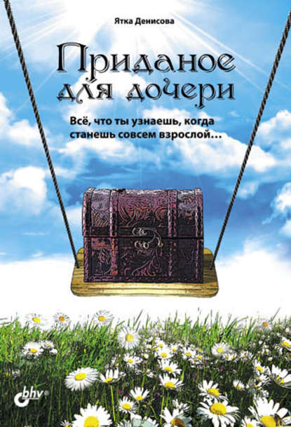 Приданое для дочери. Всё, что ты узнаешь, когда станешь совсем взрослой… - Ятка Денисова