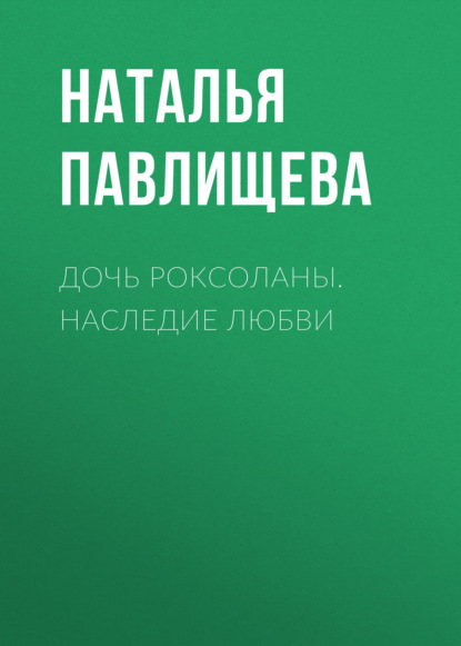 Дочь Роксоланы. Наследие любви — Наталья Павлищева