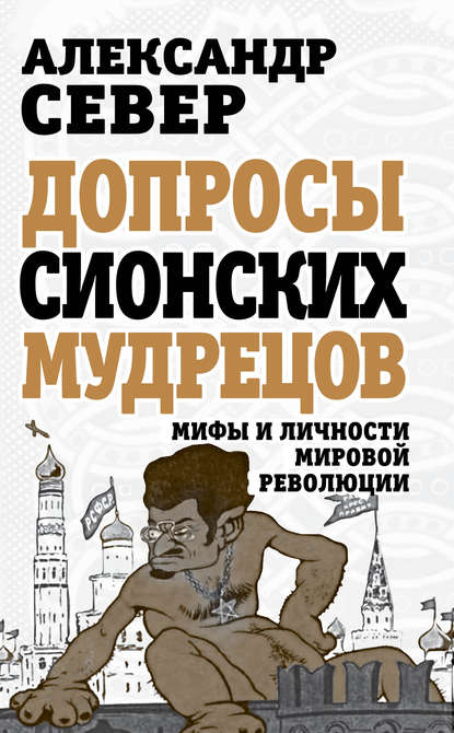 Допросы сионских мудрецов. Мифы и личности мировой революции - Александр Север