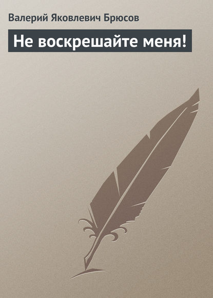 Не воскрешайте меня! — Валерий Брюсов