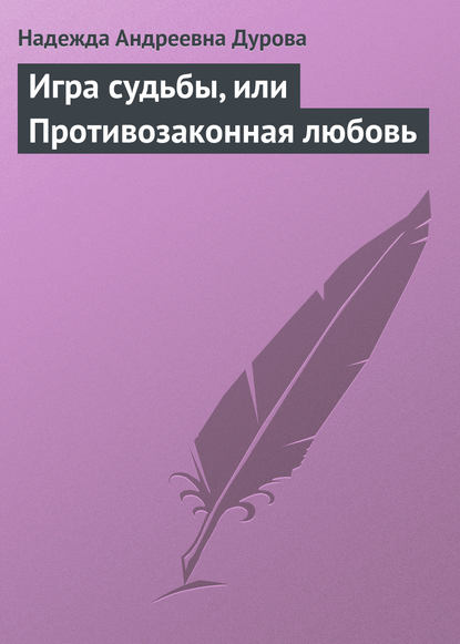 Игра судьбы, или Противозаконная любовь — Надежда Андреевна Дурова