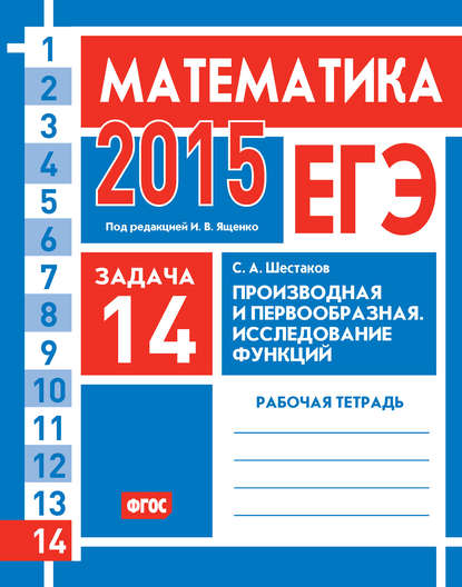 ЕГЭ 2015. Математика. Задача 14. Производная и первообразная. Исследование функций. Рабочая тетрадь — С. А. Шестаков