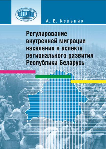 Регулирование внутренней миграции населения в аспекте регионального развития Республики Беларусь - А. В. Кельник