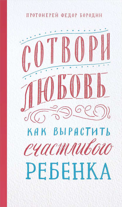 Сотвори любовь. Как вырастить счастливого ребенка - протоиерей Федор Бородин