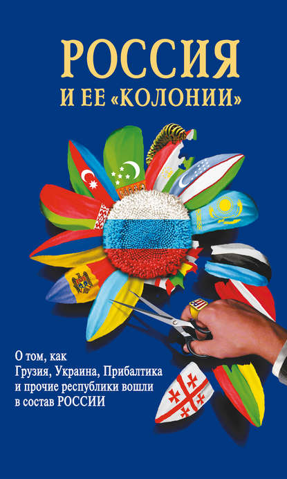 Россия и ее «колонии». Как Грузия, Украина, Молдавия, Прибалтика и Средняя Азия вошли в состав России - Группа авторов