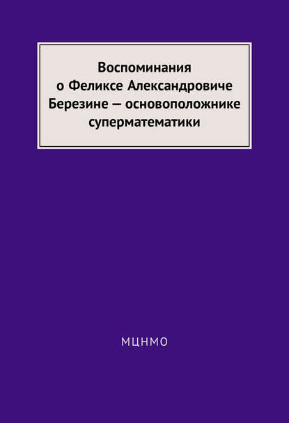 Воспоминания о Феликсе Александровиче Березине – основоположнике суперматематики - Группа авторов