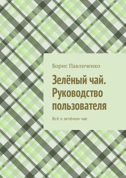 Зелёный чай. Руководство пользователя. Всё о зелёном чае - Борис Павличенко