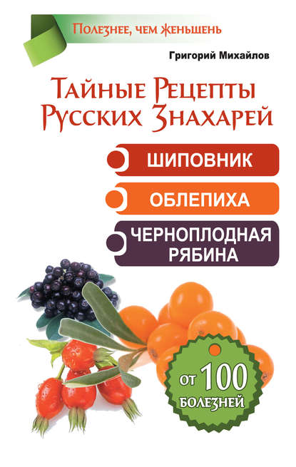 Тайные рецепты русских знахарей. Шиповник, облепиха, черноплодная рябина. От 100 болезней — Григорий Михайлов