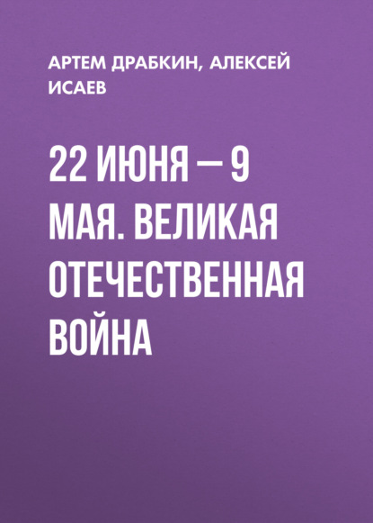 22 июня – 9 мая. Великая Отечественная война — Алексей Исаев