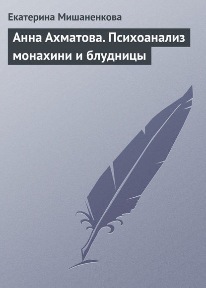 Анна Ахматова. Психоанализ монахини и блудницы — Екатерина Мишаненкова