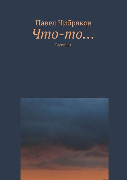 Что-то… (сборник) - Павел Чибряков