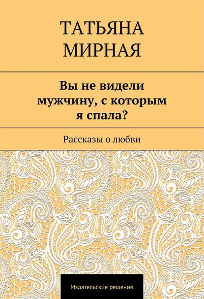 Вы не видели мужчину, с которым я спала? Рассказы о любви - Татьяна Петровна Мирная