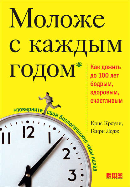 Моложе с каждым годом. Как дожить до 100 лет бодрым, здоровым и счастливым — Крис Кроули