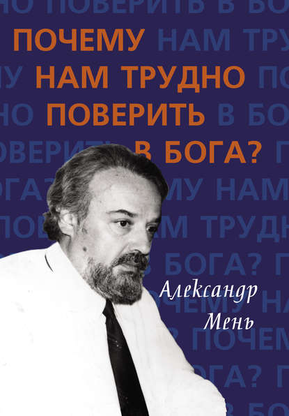 Почему нам трудно поверить в Бога? — протоиерей Александр Мень