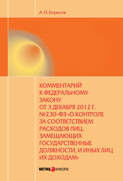 Комментарий к Федеральному закону от 3 декабря 2012 г. №230-ФЗ «О контроле за соответствием расходов лиц, замещающих государственные должности, и иных лиц их доходам» (постатейный) - А. Н. Борисов