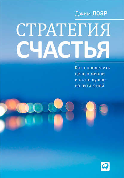 Стратегия счастья. Как определить цель в жизни и стать лучше на пути к ней - Джим Лоэр