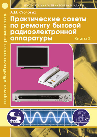 Практические советы по ремонту бытовой радиоэлектронной аппаратуры. Книга 2 - А. М. Столовых