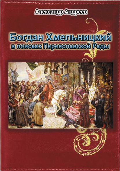 Богдан Хмельницкий в поисках Переяславской Рады - Александр Андреев