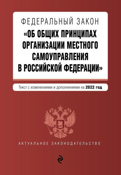 Федеральный закон «Об общих принципах организации местного самоуправления в Российской Федерации». Текст с изменениями и дополнениями на 2022 год - Группа авторов