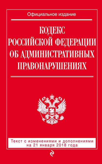 Кодекс Российской Федерации об административных правонарушениях. Текст с последними изменениями и дополнениями на 21 января 2018 года - Группа авторов