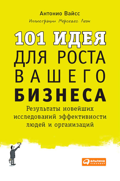 101 идея для роста вашего бизнеса. Результаты новейших исследований эффективности людей и организаций - Антонио Вайсс